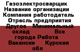 Газоэлектросварщик › Название организации ­ Компания-работодатель › Отрасль предприятия ­ Другое › Минимальный оклад ­ 30 000 - Все города Работа » Вакансии   . Курская обл.